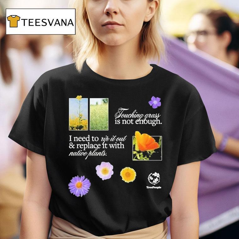 Treepeople Touch Grass Is Not Enough I Need To Up It Out And Replace It With Native Plants Shirt