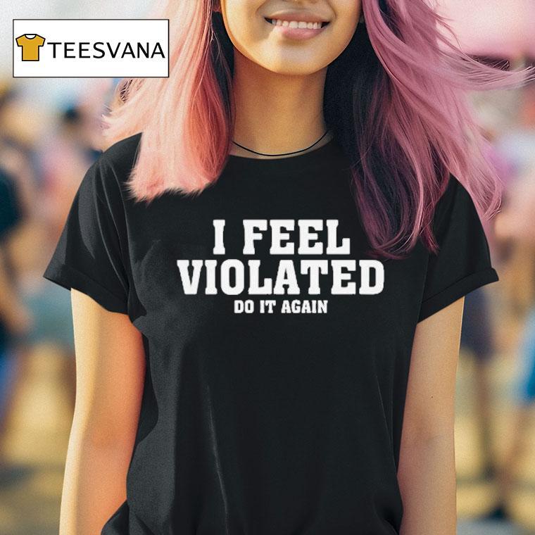 I Feel Violated Do It Again Shirt