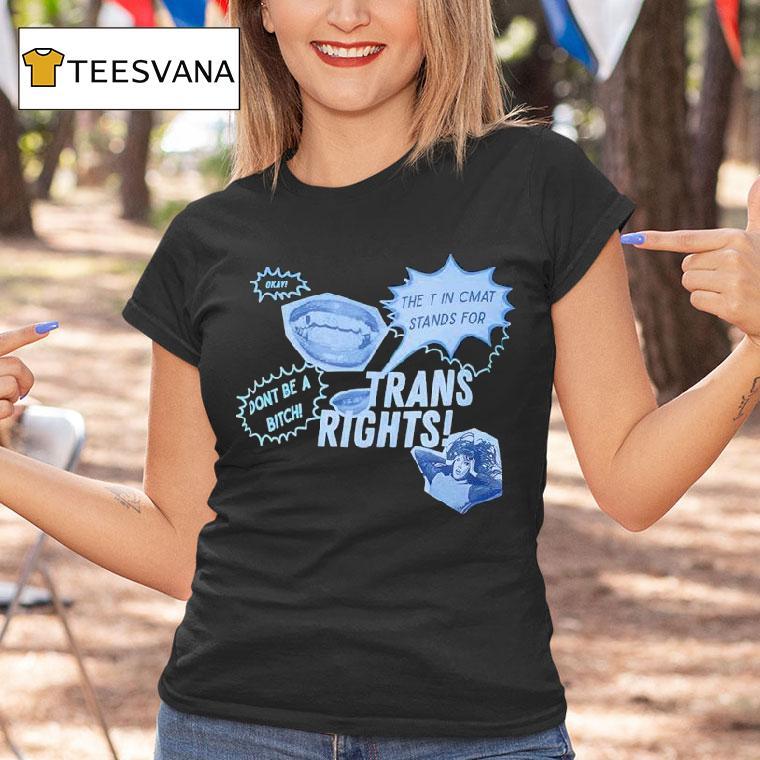 Trans Rights The T In Cmat Stands For Don't Be A Bitch Okay Shirt
