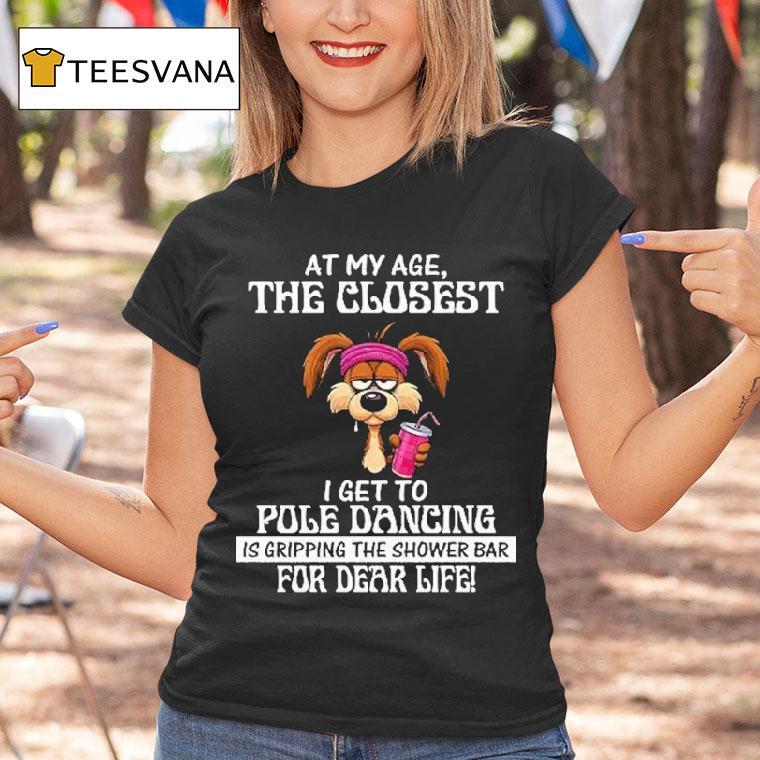 At My Age The Closest I Get To Pole Dancing Is Gripping The Shower Bar For Dear Life Shirt