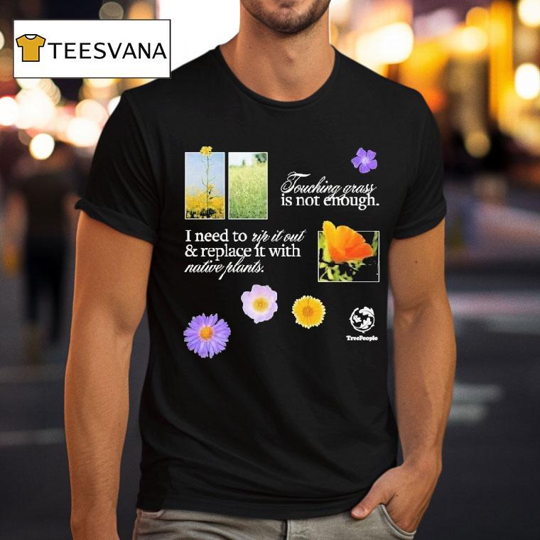 Treepeople Touch Grass Is Not Enough I Need To Up It Out And Replace It With Native Plants Shirt