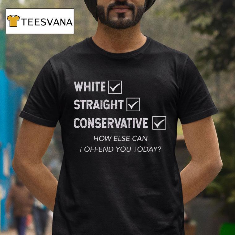 White Straight Conservative How Else Can I Offend You Today Shirt