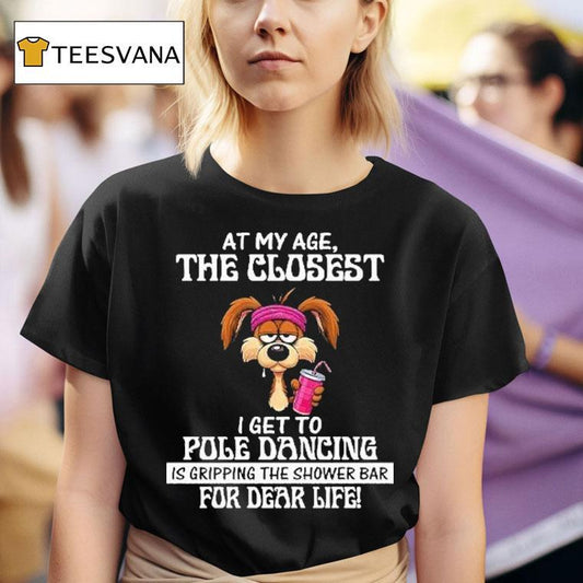 At My Age The Closest I Get To Pole Dancing Is Gripping The Shower Bar For Dear Life Shirt