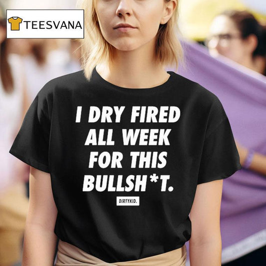 I Dry Fired All Week For This Bullshit Dirty Kid Shirt