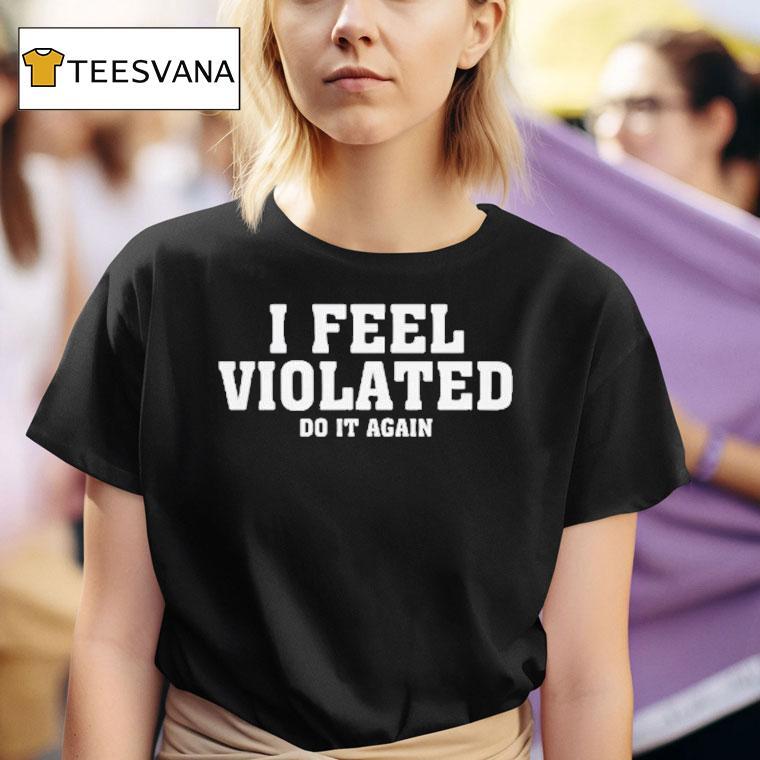 I Feel Violated Do It Again Shirt