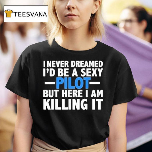 I Never Dreamed I'd Be A Sexy Pilot But Here I Am Killing It Shirt
