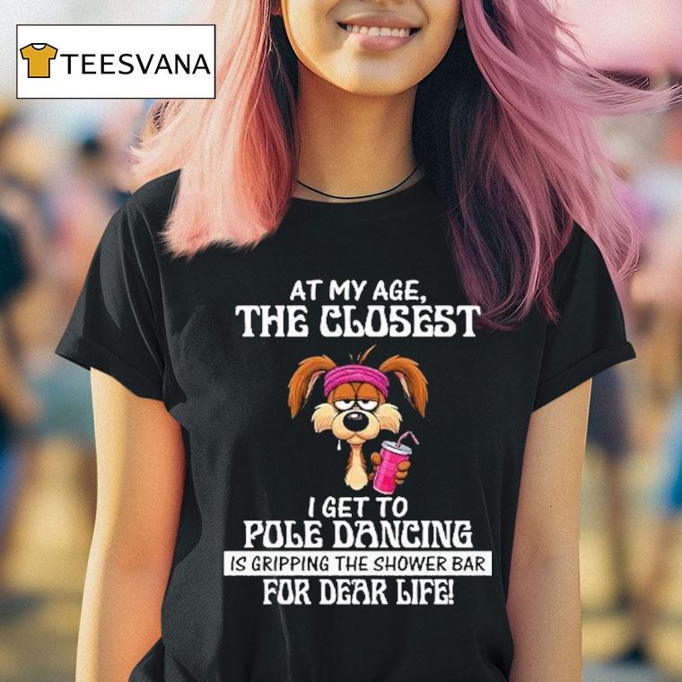 At My Age The Closest I Get To Pole Dancing Is Gripping The Shower Bar For Dear Life Shirt