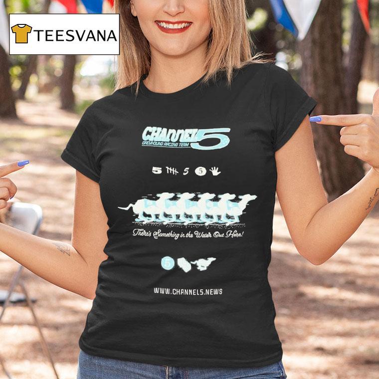 Channel 5 Greyhound Racing Team There's Something In The Water Out Here Shirt