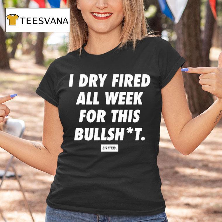 I Dry Fired All Week For This Bullshit Dirty Kid Shirt