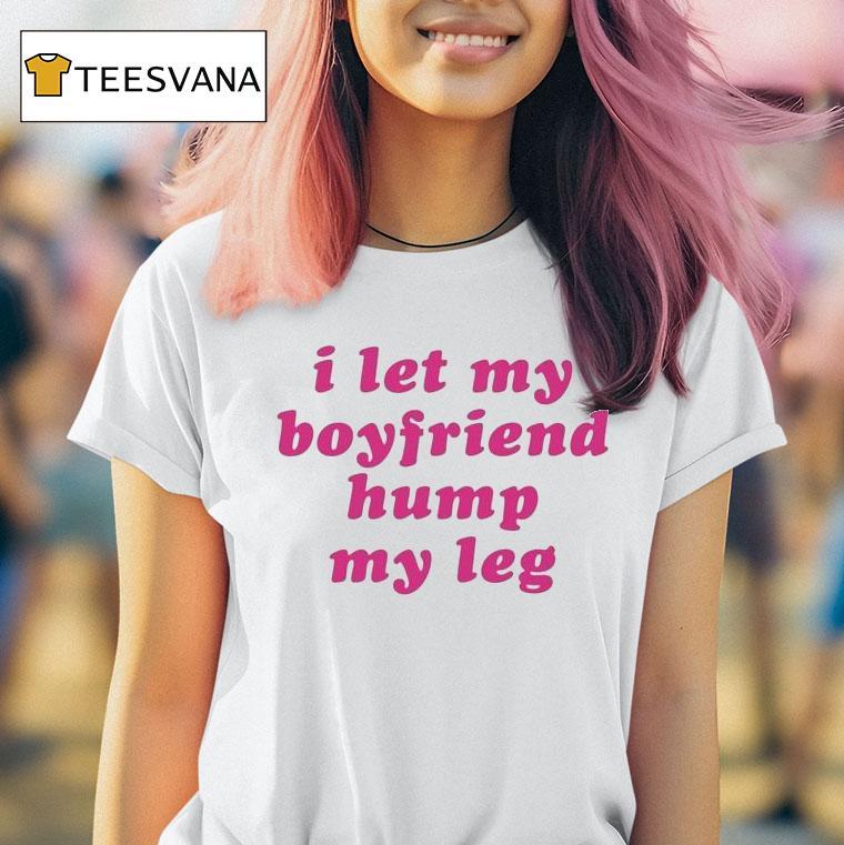 I Let My Boyfriend Hump My Leg Shirt