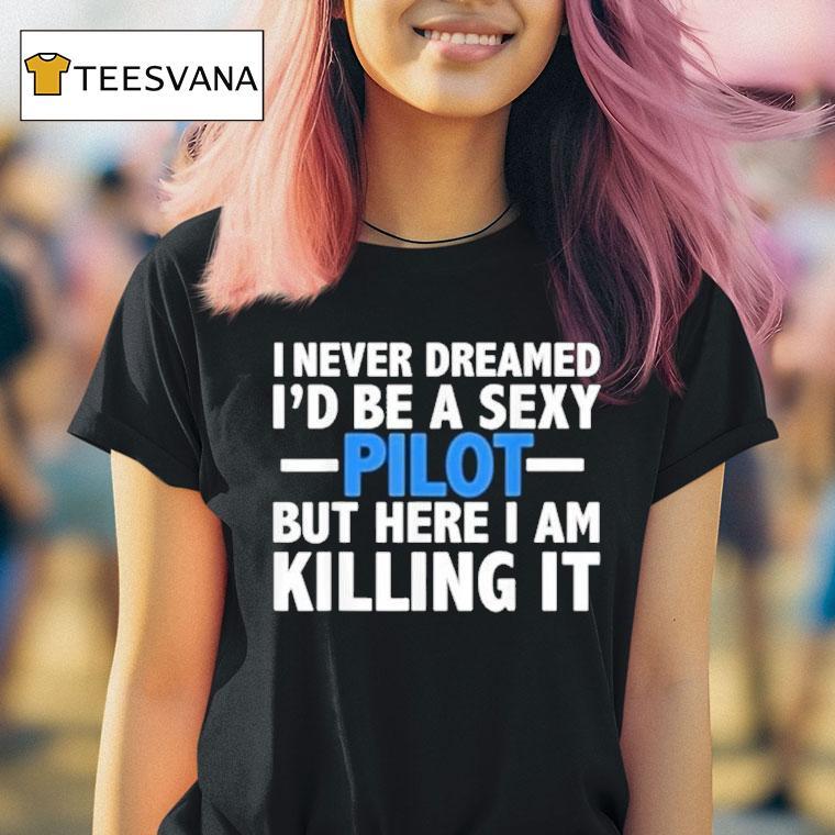 I Never Dreamed I'd Be A Sexy Pilot But Here I Am Killing It Shirt