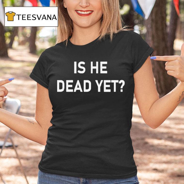 Is He Dead Yet Shirt