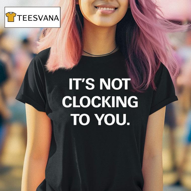 It's Not Clocking To You Shirt