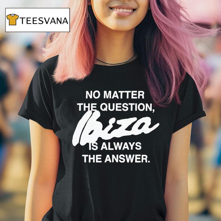 No Matter The Question Ibiza Is Always The Answer Shirt