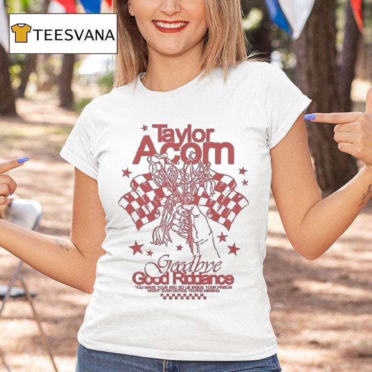 Taylor Acorn Goodbye, Good Riddance You Made Your Bed So Lie Inside Your Prison Won't Even Notice You're Missing Shirt