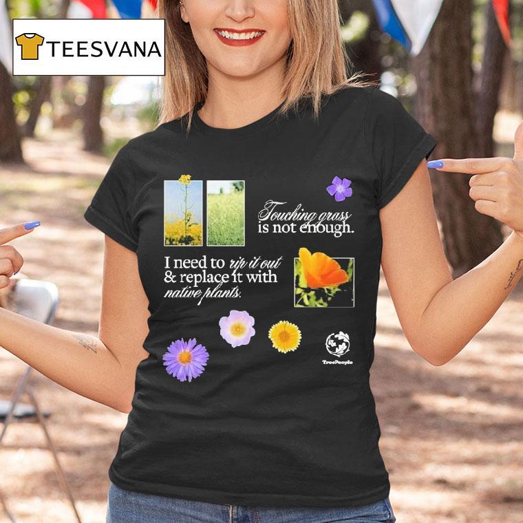 Treepeople Touch Grass Is Not Enough I Need To Up It Out And Replace It With Native Plants Shirt
