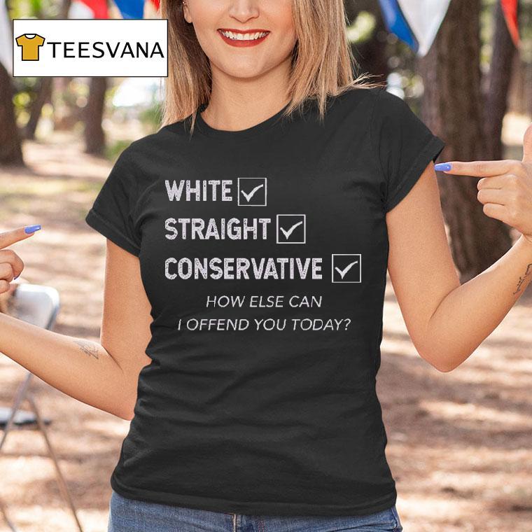 White Straight Conservative How Else Can I Offend You Today Shirt