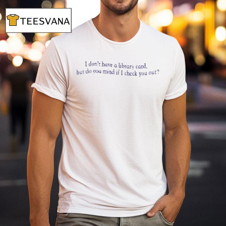 I Don't Have A Library Card But Do You Mind If Check You Out Shirt