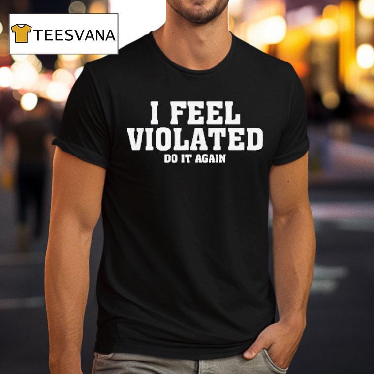 I Feel Violated Do It Again Shirt