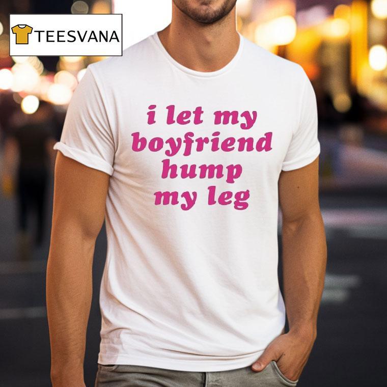 I Let My Boyfriend Hump My Leg Shirt