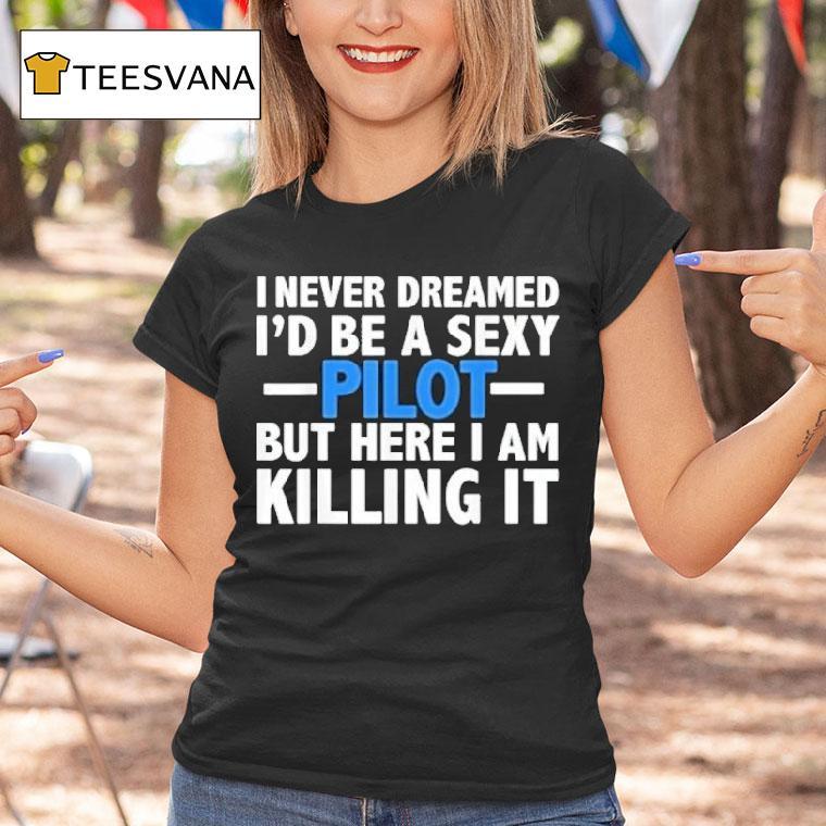 I Never Dreamed I'd Be A Sexy Pilot But Here I Am Killing It Shirt