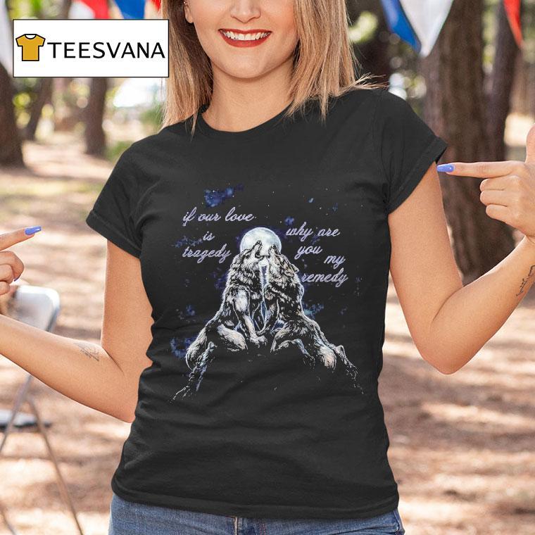 If Our Love Is Tragedy Why Are You My Remedy Warewolf Shirt