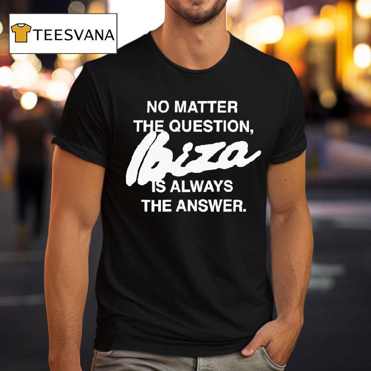 No Matter The Question Ibiza Is Always The Answer Shirt