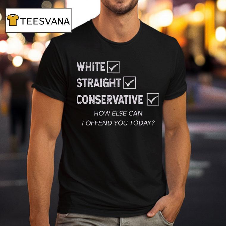 White Straight Conservative How Else Can I Offend You Today Shirt