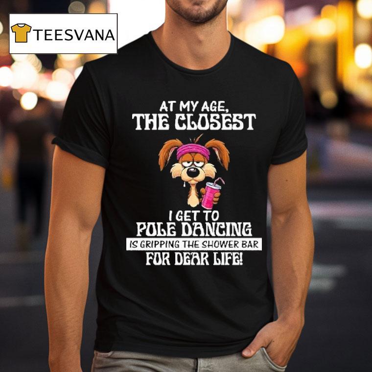 At My Age The Closest I Get To Pole Dancing Is Gripping The Shower Bar For Dear Life Shirt