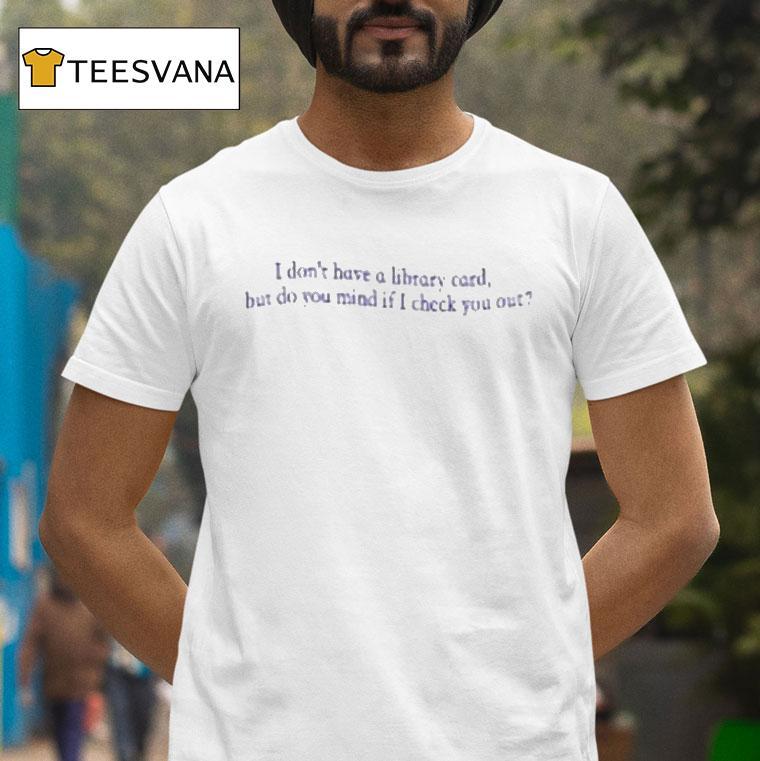 I Don't Have A Library Card But Do You Mind If Check You Out Shirt