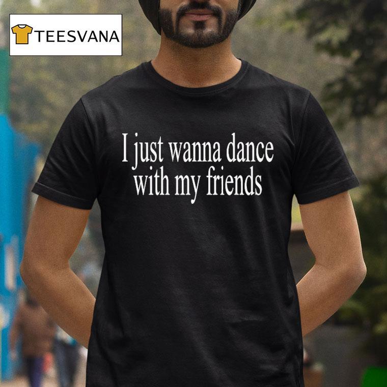 I Just Wanna Dance With My Friends Shirt
