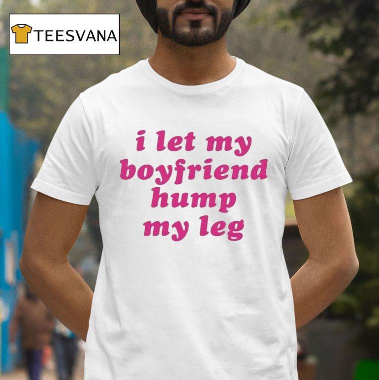 I Let My Boyfriend Hump My Leg Shirt