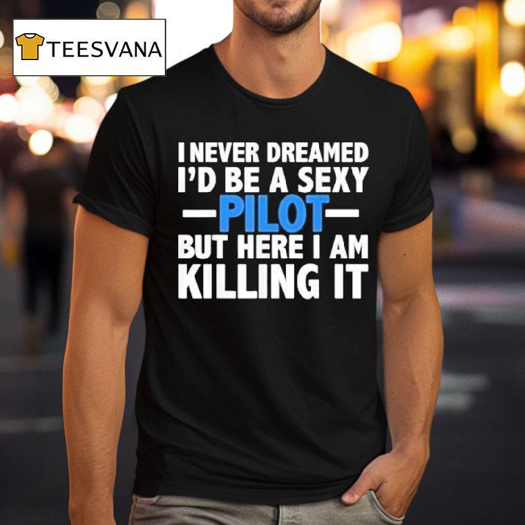 I Never Dreamed I'd Be A Sexy Pilot But Here I Am Killing It Shirt