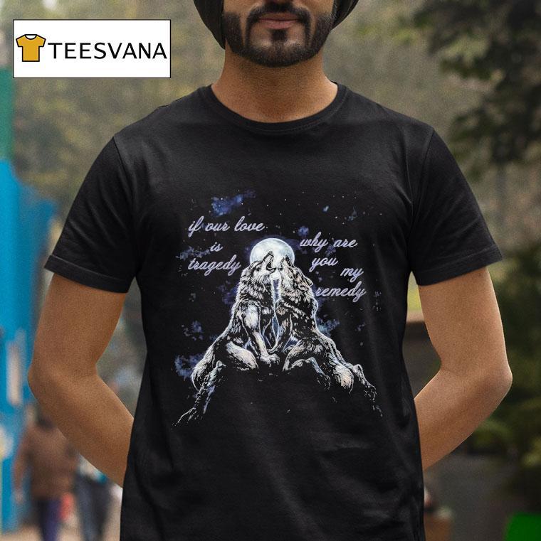 If Our Love Is Tragedy Why Are You My Remedy Warewolf Shirt