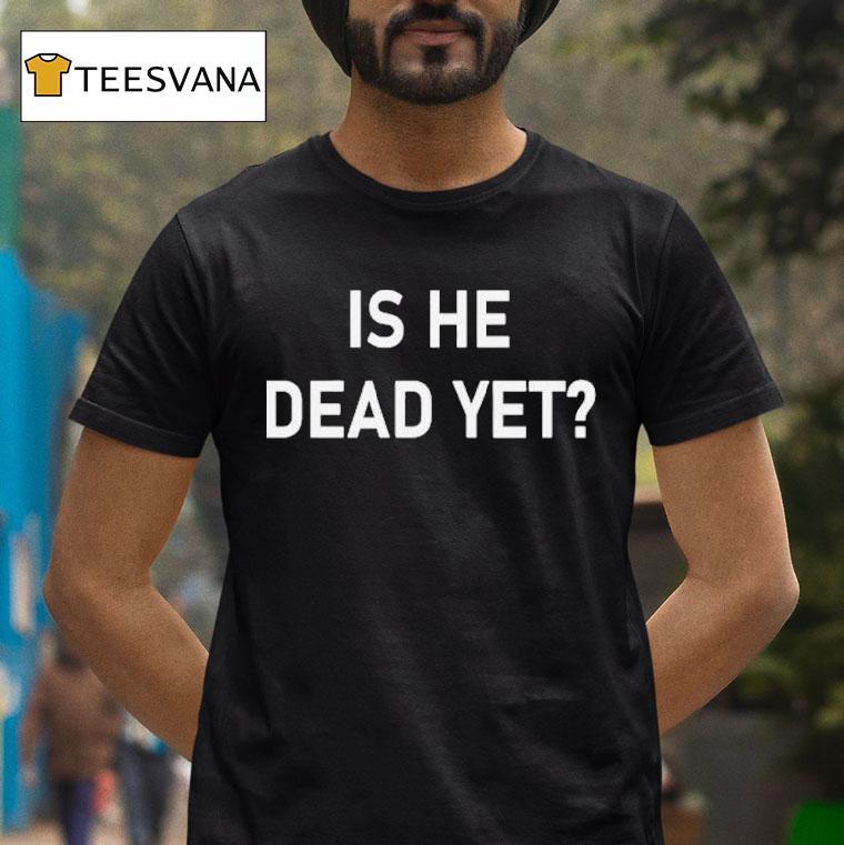 Is He Dead Yet Shirt