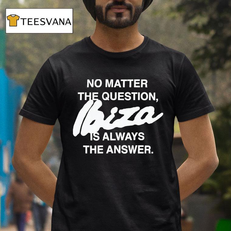 No Matter The Question Ibiza Is Always The Answer Shirt