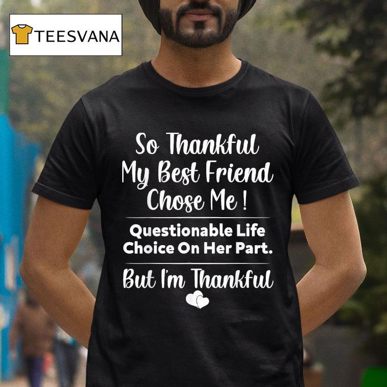 So Thankful My Best Friend Chose Me Questionable Life Choice On Her Part But I'm Thankful Shirt