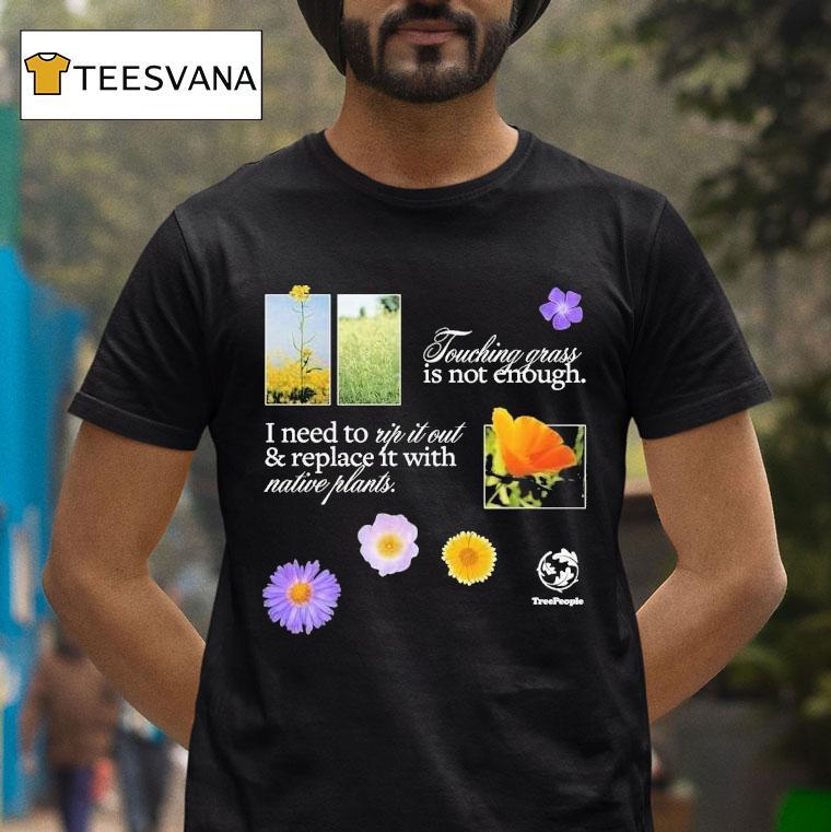 Treepeople Touch Grass Is Not Enough I Need To Up It Out And Replace It With Native Plants Shirt